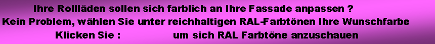 Textfeld:           Ihre Rolll�den sollen sich farblich an Ihre Fassade anpassen ?  Kein Problem, w�hlen Sie unter reichhaltigen RAL-Farbt�nen Ihre Wunschfarbe                  Klicken Sie :                 um sich RAL Farbt�ne anzuschauen