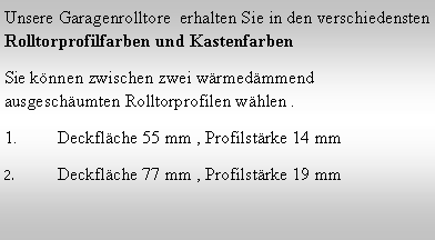 Textfeld: Unsere Garagenrolltore  erhalten Sie in den verschiedensten Rolltorprofilfarben und KastenfarbenSie k�nnen zwischen zwei w�rmed�mmend ausgesch�umten Rolltorprofilen w�hlen .Deckfl�che 55 mm , Profilst�rke 14 mmDeckfl�che 77 mm , Profilst�rke 19 mm 